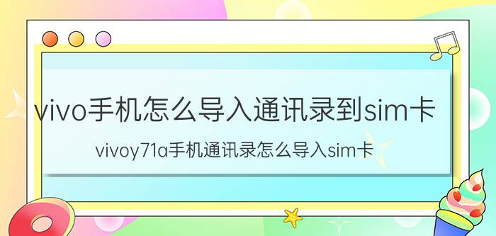 vivo手机怎么导入通讯录到sim卡 vivoy71a手机通讯录怎么导入sim卡？